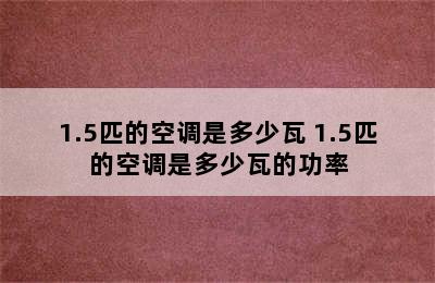 1.5匹的空调是多少瓦 1.5匹的空调是多少瓦的功率